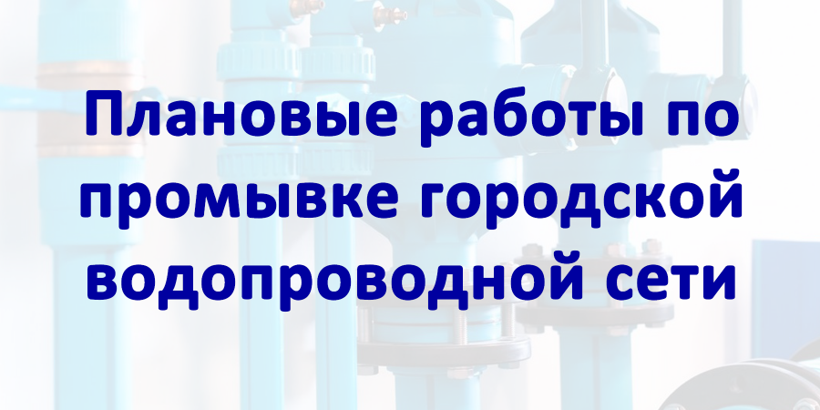 Водоканал уведомляет о проведении плановых работ по промывке городской водопроводной сети Водоканал уведомляет о проведении плановых работ по промывке городской водопроводной сети